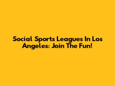 Social Sports Leagues In Los Angeles: Join The Fun!