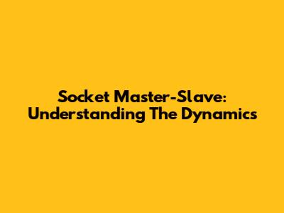 Socket Master-Slave: Understanding The Dynamics