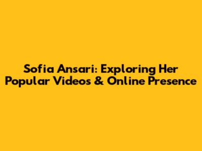 Sofia Ansari: Exploring Her Popular Videos & Online Presence