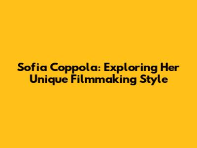 Sofia Coppola: Exploring Her Unique Filmmaking Style