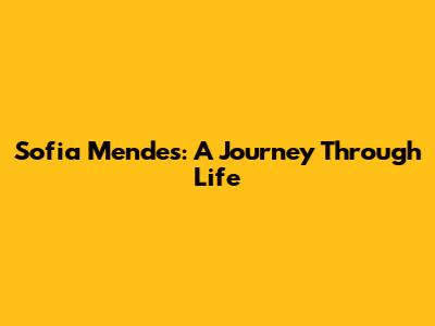 Sofia Mendes: A Journey Through Life