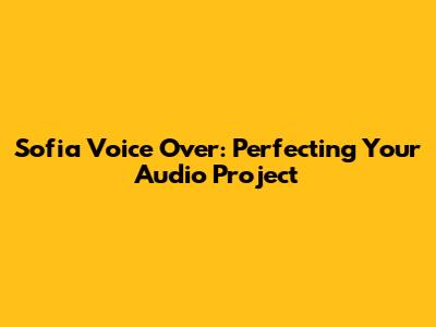 Sofia Voice Over: Perfecting Your Audio Project