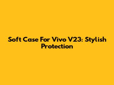 Soft Case For Vivo V23: Stylish Protection