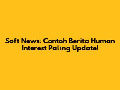 Soft News: Contoh Berita Human Interest Paling Update!