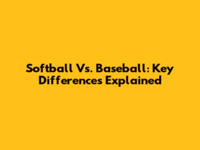 Softball Vs. Baseball: Key Differences Explained