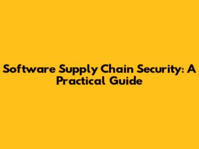 Software Supply Chain Security: A Practical Guide