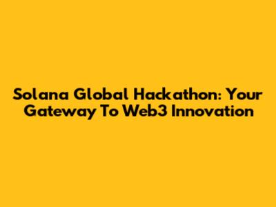 Solana Global Hackathon: Your Gateway To Web3 Innovation