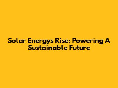 Solar Energy's Rise: Powering A Sustainable Future