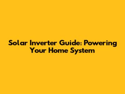 Solar Inverter Guide: Powering Your Home System