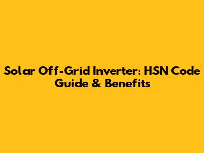 Solar Off-Grid Inverter: HSN Code Guide & Benefits