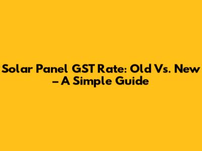 Solar Panel GST Rate: Old Vs. New – A Simple Guide