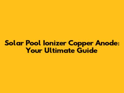 Solar Pool Ionizer Copper Anode: Your Ultimate Guide