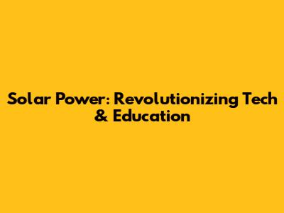 Solar Power: Revolutionizing Tech & Education