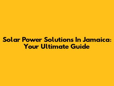 Solar Power Solutions In Jamaica: Your Ultimate Guide
