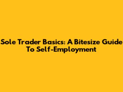 Sole Trader Basics: A Bitesize Guide To Self-Employment