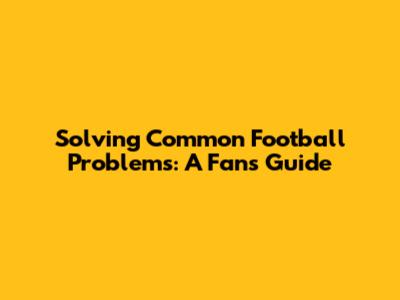 Solving Common Football Problems: A Fan's Guide
