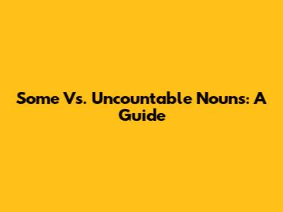 Some Vs. Uncountable Nouns: A Guide