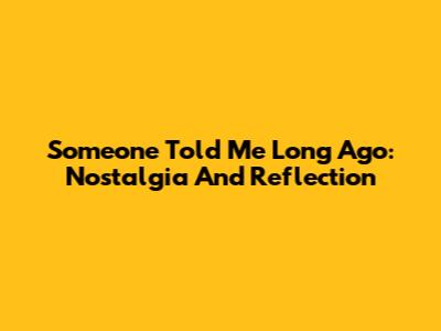Someone Told Me Long Ago: Nostalgia And Reflection