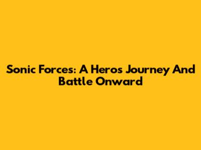 Sonic Forces: A Hero's Journey And Battle Onward