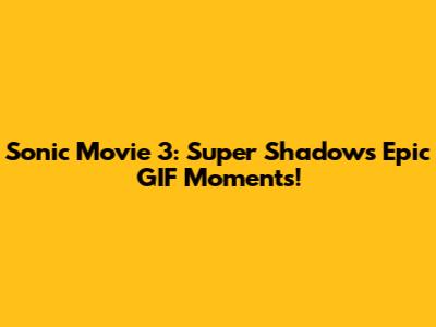 Sonic Movie 3: Super Shadow's Epic GIF Moments!