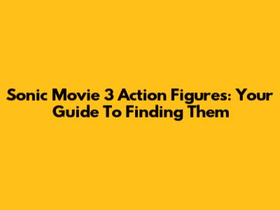 Sonic Movie 3 Action Figures: Your Guide To Finding Them