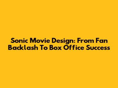 Sonic Movie Design: From Fan Backlash To Box Office Success
