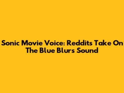 Sonic Movie Voice: Reddit's Take On The Blue Blur's Sound