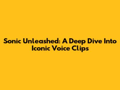 Sonic Unleashed: A Deep Dive Into Iconic Voice Clips