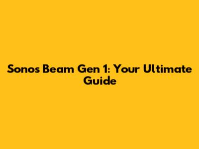 Sonos Beam Gen 1: Your Ultimate Guide
