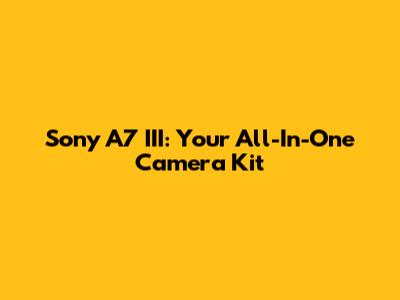 Sony A7 III: Your All-In-One Camera Kit