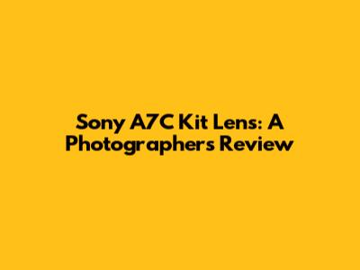 Sony A7C Kit Lens: A Photographer's Review