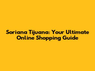 Soriana Tijuana: Your Ultimate Online Shopping Guide