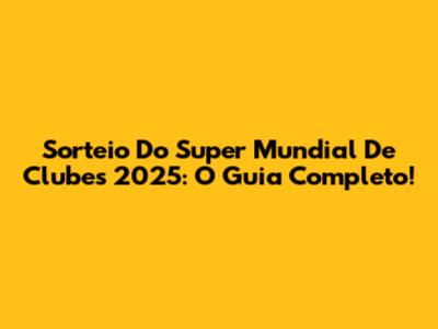 Sorteio Do Super Mundial De Clubes 2025: O Guia Completo!