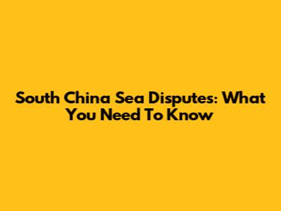 South China Sea Disputes: What You Need To Know