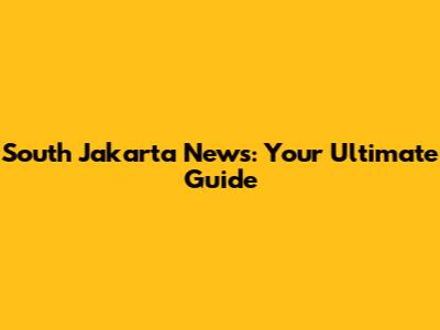 South Jakarta News: Your Ultimate Guide