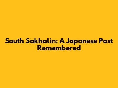 South Sakhalin: A Japanese Past Remembered