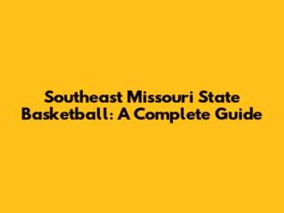 Southeast Missouri State Basketball: A Complete Guide