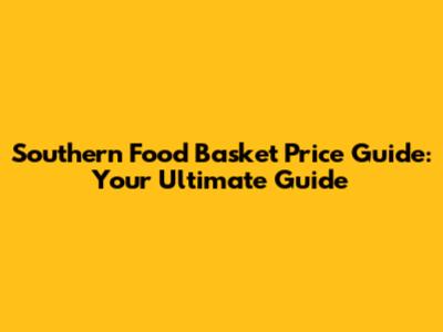 Southern Food Basket Price Guide: Your Ultimate Guide