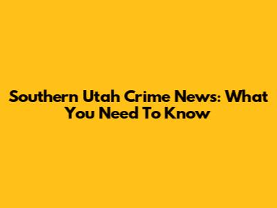 Southern Utah Crime News: What You Need To Know