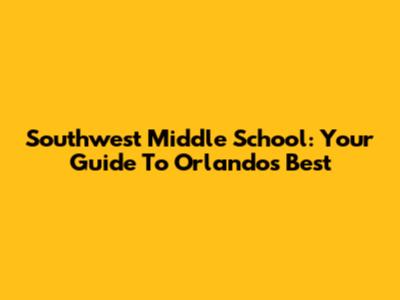 Southwest Middle School: Your Guide To Orlando's Best