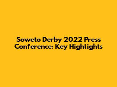 Soweto Derby 2022 Press Conference: Key Highlights