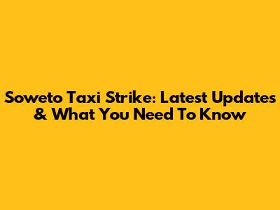 Soweto Taxi Strike: Latest Updates & What You Need To Know