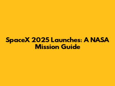 SpaceX 2025 Launches: A NASA Mission Guide