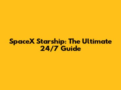 SpaceX Starship: The Ultimate 24/7 Guide