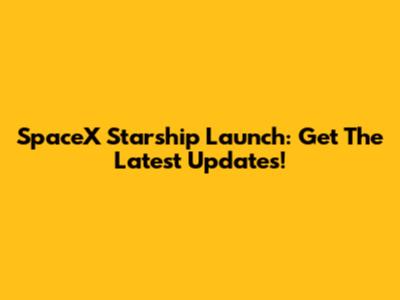SpaceX Starship Launch: Get The Latest Updates!