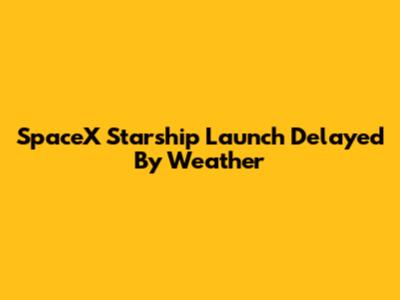 SpaceX Starship Launch Delayed By Weather