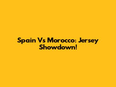 Spain Vs Morocco: Jersey Showdown!