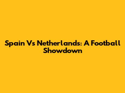 Spain Vs Netherlands: A Football Showdown