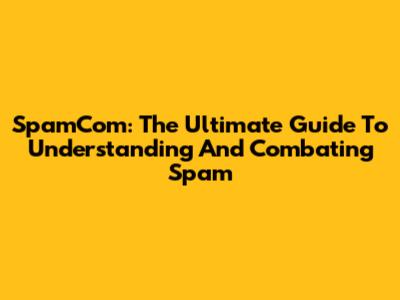 SpamCom: The Ultimate Guide To Understanding And Combating Spam