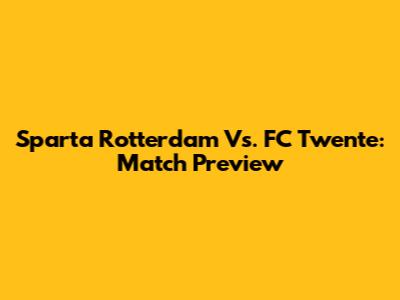 Sparta Rotterdam Vs. FC Twente: Match Preview